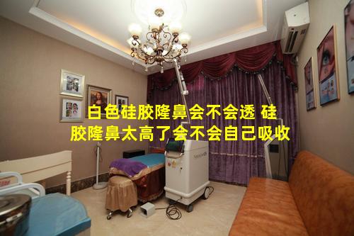 白色硅胶隆鼻会不会透 硅胶隆鼻太高了会不会自己吸收